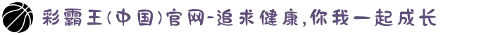 彩霸王(中国)官网-追求健康,你我一起成长
